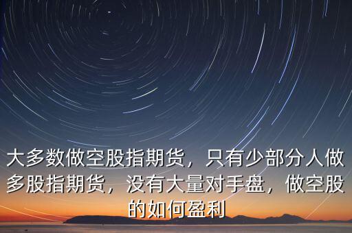 大多數(shù)做空股指期貨，只有少部分人做多股指期貨，沒有大量對(duì)手盤，做空股的如何盈利