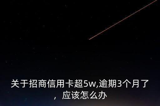 關(guān)于招商信用卡超5w,逾期3個(gè)月了，應(yīng)該怎么辦