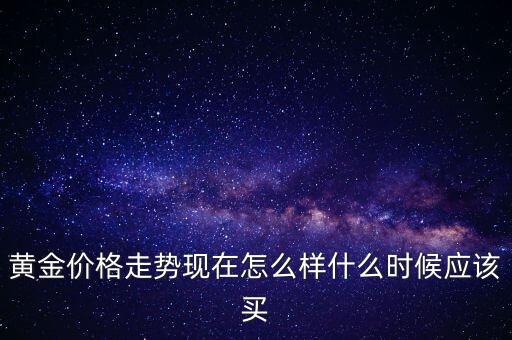 黃金入場(chǎng)什么時(shí)候開(kāi)放,什么時(shí)候應(yīng)該買