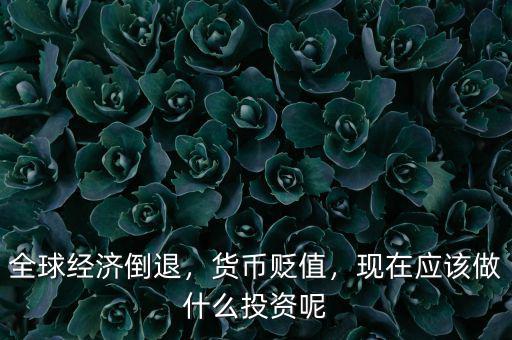 全球經(jīng)濟(jì)倒退，貨幣貶值，現(xiàn)在應(yīng)該做什么投資呢