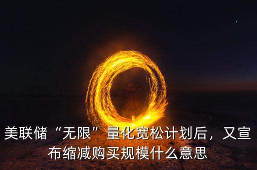 美聯(lián)儲“無限”量化寬松計劃后，又宣布縮減購買規(guī)模什么意思