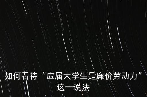 如何看待“應(yīng)屆大學(xué)生是廉價勞動力”這一說法