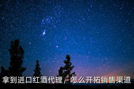 拿到進口紅酒代理，怎么開拓銷售渠道