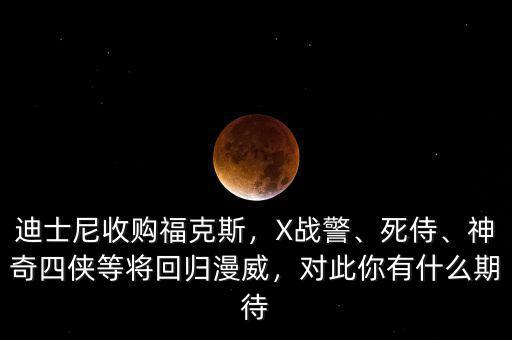 迪士尼收購(gòu)福克斯，X戰(zhàn)警、死侍、神奇四俠等將回歸漫威，對(duì)此你有什么期待