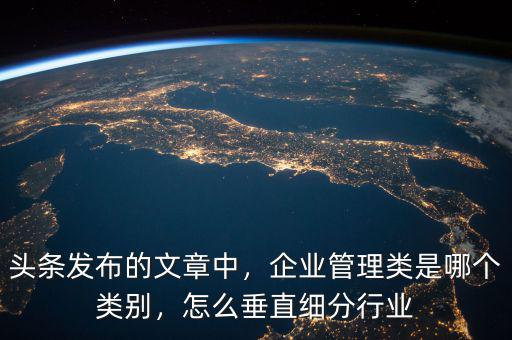 頭條發(fā)布的文章中，企業(yè)管理類是哪個類別，怎么垂直細分行業(yè)