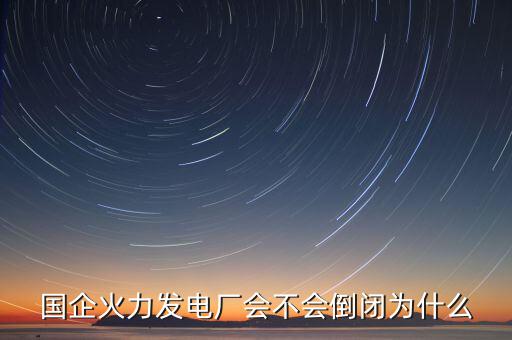 國企火力發(fā)電廠會不會倒閉為什么