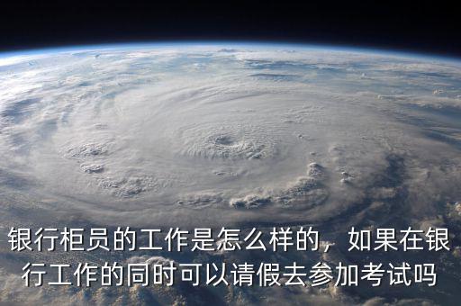 銀行柜員的工作是怎么樣的，如果在銀行工作的同時(shí)可以請(qǐng)假去參加考試嗎