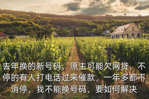 去年換的新號碼，原主可能欠網(wǎng)貸，不停的有人打電話過來催款，一年多都不消停，我不能換號碼，要如何解決