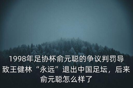 1998年足協(xié)杯俞元聰?shù)臓幾h判罰導(dǎo)致王健林“永遠(yuǎn)”退出中國足壇，后來俞元聰怎么樣了