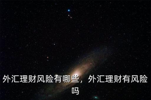 外匯理財風(fēng)險有哪些，外匯理財有風(fēng)險嗎