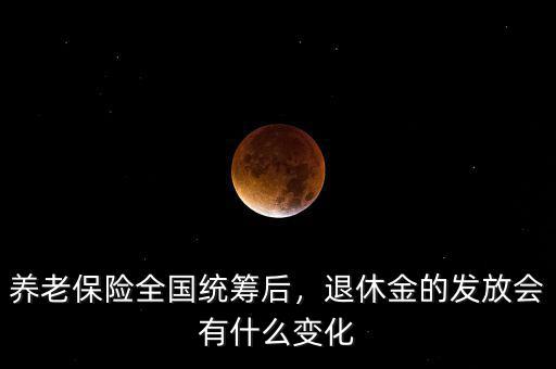 養(yǎng)老保險全國統(tǒng)籌后，退休金的發(fā)放會有什么變化