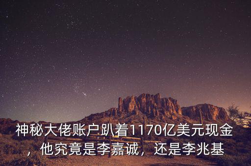 神秘大佬賬戶趴著1170億美元現(xiàn)金，他究竟是李嘉誠，還是李兆基