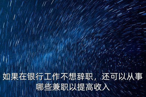 如果在銀行工作不想辭職，還可以從事哪些兼職以提高收入