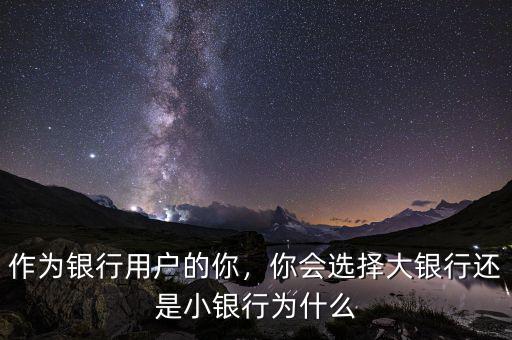 作為銀行用戶(hù)的你，你會(huì)選擇大銀行還是小銀行為什么