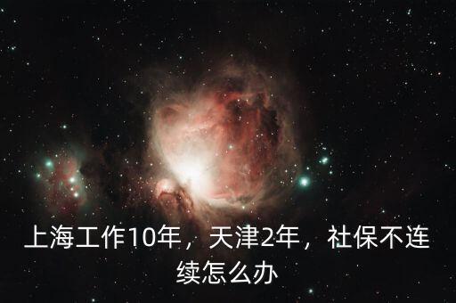 上海工作10年，天津2年，社保不連續(xù)怎么辦