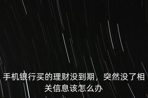 手機銀行買的理財沒到期，突然沒了相關(guān)信息該怎么辦