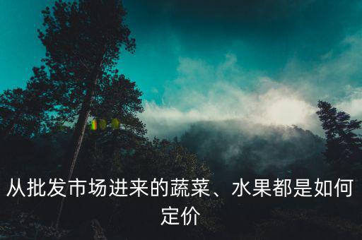 從批發(fā)市場進來的蔬菜、水果都是如何定價