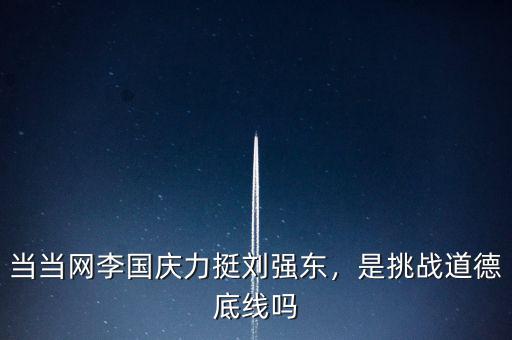 劉強東比李國慶怎么樣,當(dāng)當(dāng)網(wǎng)李國慶力挺劉強東