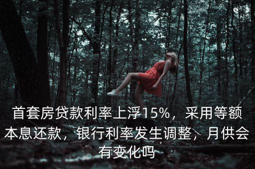 首套房貸款利率上浮15%，采用等額本息還款，銀行利率發(fā)生調(diào)整，月供會有變化嗎