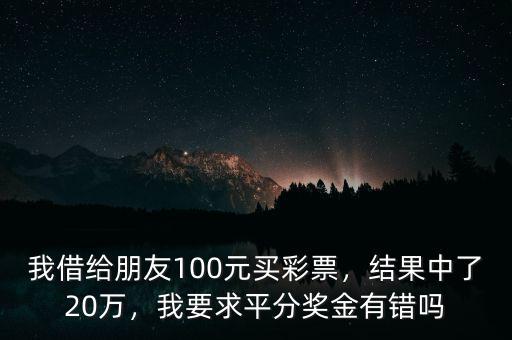 我借給朋友100元買彩票，結(jié)果中了20萬(wàn)，我要求平分獎(jiǎng)金有錯(cuò)嗎