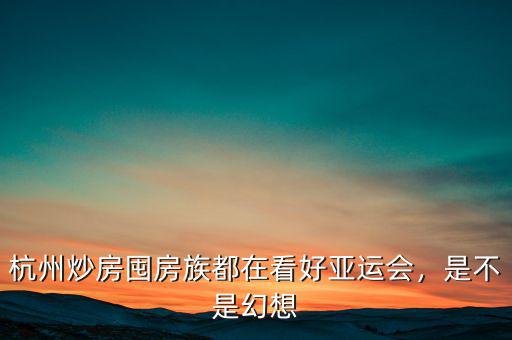杭州炒房囤房族都在看好亞運(yùn)會(huì)，是不是幻想