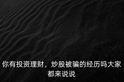 你有投資理財，炒股被騙的經(jīng)歷嗎大家都來說說