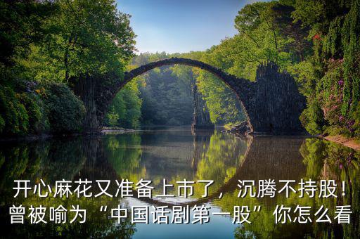 開心麻花又準備上市了，沉騰不持股！曾被喻為“中國話劇第一股”你怎么看
