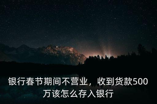 銀行春節(jié)期間不營(yíng)業(yè)，收到貨款500萬該怎么存入銀行