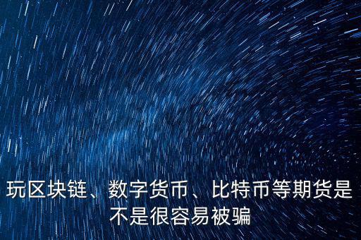 玩區(qū)塊鏈、數(shù)字貨幣、比特幣等期貨是不是很容易被騙