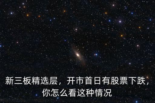 新三板精選層，開(kāi)市首日有股票下跌，你怎么看這種情況