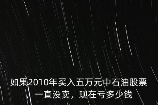 如果2010年買入五萬元中石油股票，一直沒賣，現(xiàn)在虧多少錢