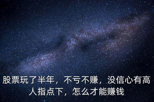 股票玩了半年，不虧不賺，沒信心有高人指點(diǎn)下，怎么才能賺錢