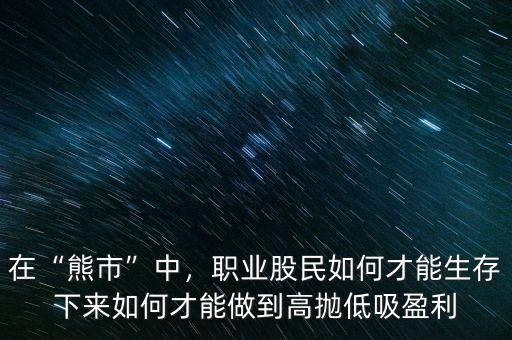在“熊市”中，職業(yè)股民如何才能生存下來如何才能做到高拋低吸盈利