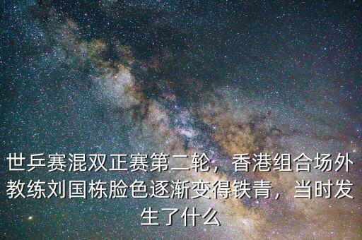 世乒賽混雙正賽第二輪，香港組合場(chǎng)外教練劉國(guó)棟臉色逐漸變得鐵青，當(dāng)時(shí)發(fā)生了什么