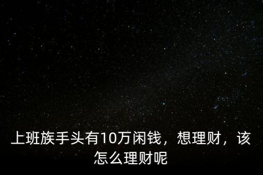 上班族手頭有10萬閑錢，想理財，該怎么理財呢