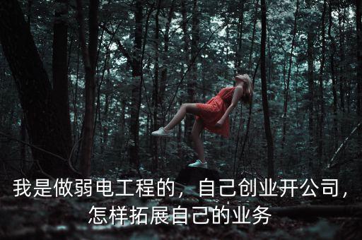 我是做弱電工程的，自己創(chuàng)業(yè)開公司，怎樣拓展自己的業(yè)務(wù)