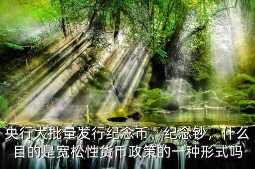 央行大批量發(fā)行紀(jì)念幣、紀(jì)念鈔，什么目的是寬松性貨幣政策的一種形式嗎
