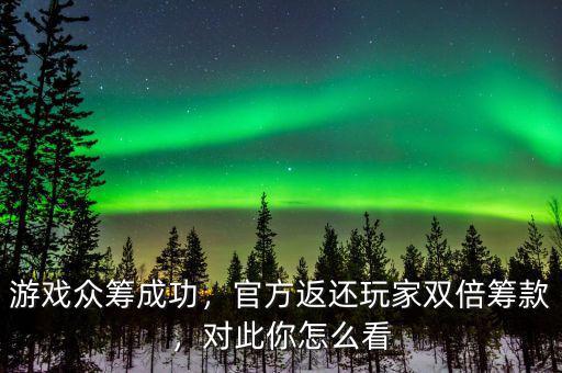 游戲眾籌成功，官方返還玩家雙倍籌款，對(duì)此你怎么看