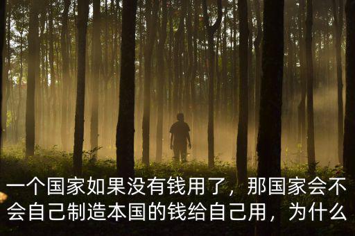 一個國家如果沒有錢用了，那國家會不會自己制造本國的錢給自己用，為什么