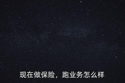 現(xiàn)在做保險(xiǎn)，跑業(yè)務(wù)怎么樣