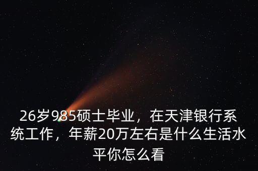 26歲985碩士畢業(yè)，在天津銀行系統(tǒng)工作，年薪20萬左右是什么生活水平你怎么看