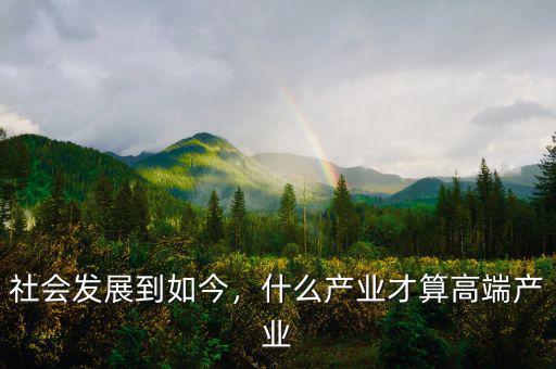 社會(huì)發(fā)展到如今，什么產(chǎn)業(yè)才算高端產(chǎn)業(yè)