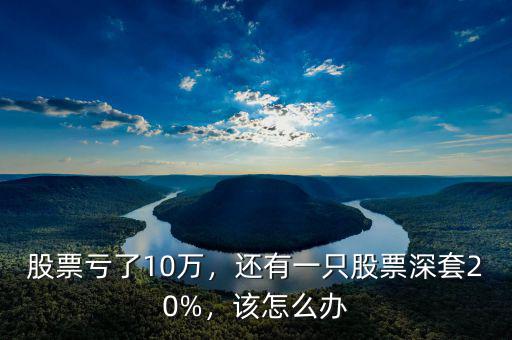 股票虧了10萬(wàn)，還有一只股票深套20%，該怎么辦