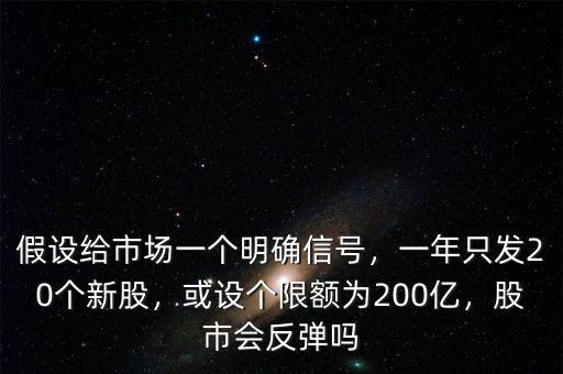 假設(shè)給市場一個明確信號，一年只發(fā)20個新股，或設(shè)個限額為200億，股市會反彈嗎