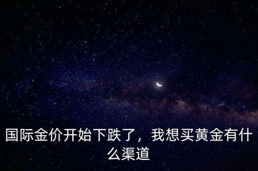 國際金價開始下跌了，我想買黃金有什么渠道