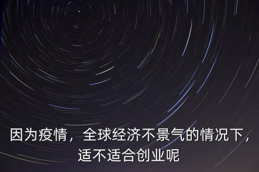 因為疫情，全球經(jīng)濟不景氣的情況下，適不適合創(chuàng)業(yè)呢