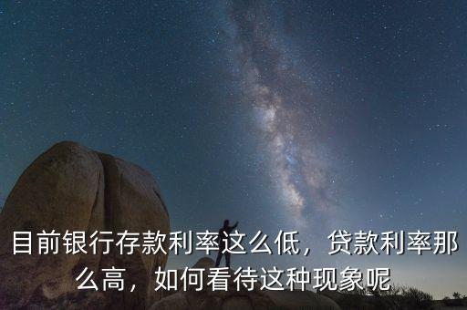 目前銀行存款利率這么低，貸款利率那么高，如何看待這種現(xiàn)象呢