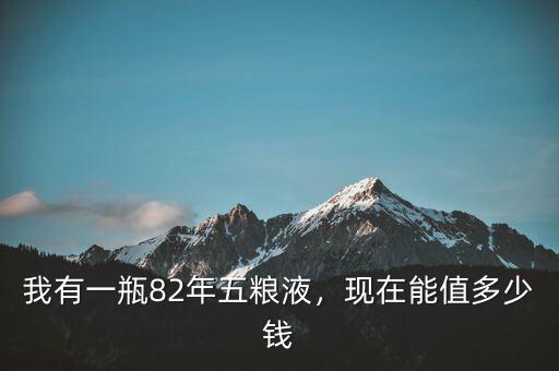 我有一瓶82年五糧液，現(xiàn)在能值多少錢