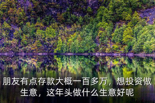 朋友有點(diǎn)存款大概一百多萬，想投資做生意，這年頭做什么生意好呢
