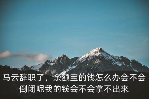 馬云辭職了，余額寶的錢怎么辦會不會倒閉呢我的錢會不會拿不出來